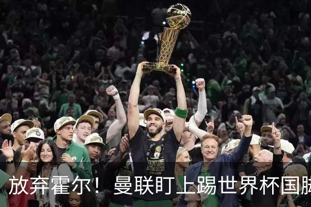 放弃霍尔！曼联盯上踢世界杯国脚，身价2500万，19岁小将迎来大考